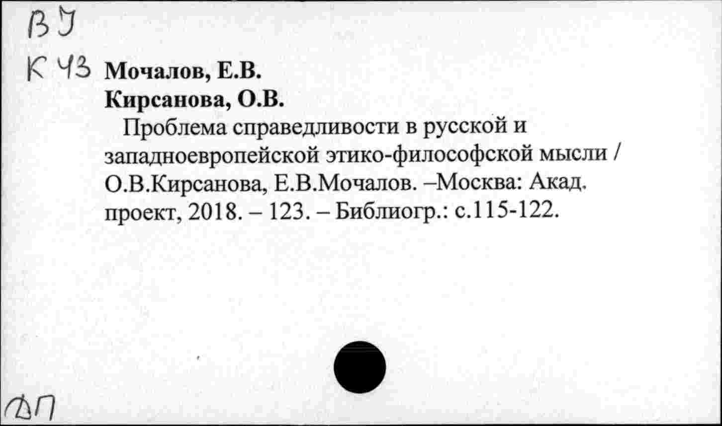 ﻿К Ч3> Мочалов, Е.В.
Кирсанова, О.В.
Проблема справедливости в русской и западноевропейской этико-философской мысли О.В.Кирсанова, Е.В.Мочалов. -Москва: Акад, проект, 2018.- 123. - Библиогр.: с.115-122.
